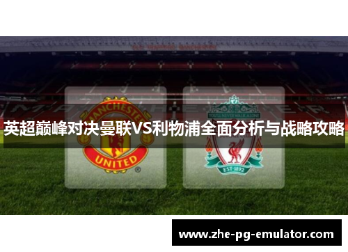 英超巅峰对决曼联VS利物浦全面分析与战略攻略 英超巅峰对决曼联VS利物浦全面分析与战略攻略