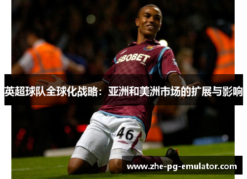 英超球队全球化战略:亚洲和美洲市场的扩展与影响 英超球队全球化战略:亚洲和美洲市场的扩展与影响