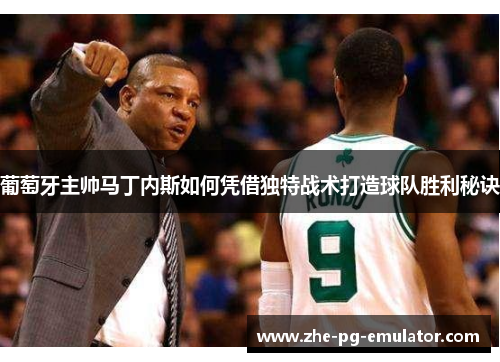 葡萄牙主帅马丁内斯如何凭借独特战术打造球队胜利秘诀 葡萄牙主帅马丁内斯如何凭借独特战术打造球队胜利秘诀