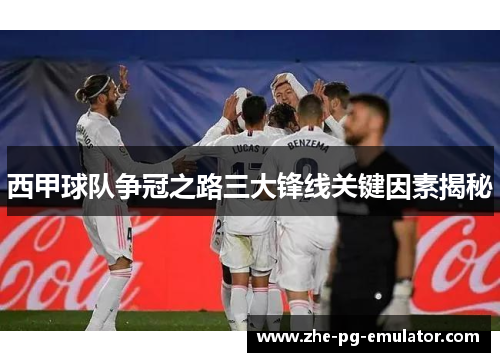 西甲球队争冠之路三大锋线关键因素揭秘 西甲球队争冠之路三大锋线关键因素揭秘