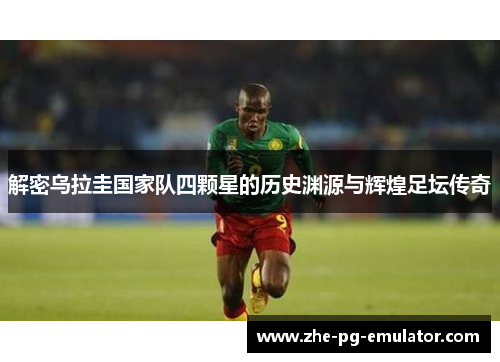 解密乌拉圭国家队四颗星的历史渊源与辉煌足坛传奇 解密乌拉圭国家队四颗星的历史渊源与辉煌足坛传奇