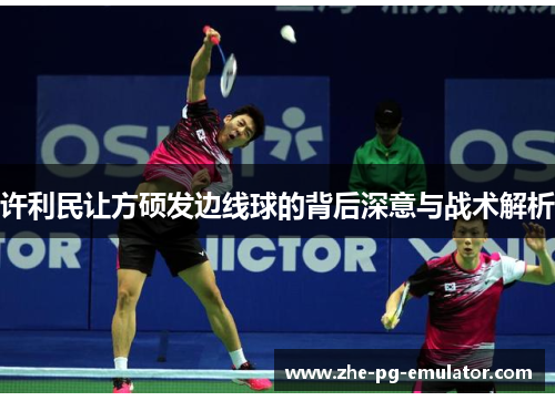 许利民让方硕发边线球的背后深意与战术解析 许利民让方硕发边线球的背后深意与战术解析