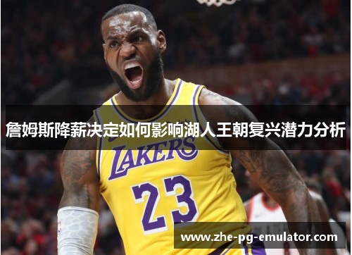 詹姆斯降薪决定如何影响湖人王朝复兴潜力分析 詹姆斯降薪决定如何影响湖人王朝复兴潜力分析