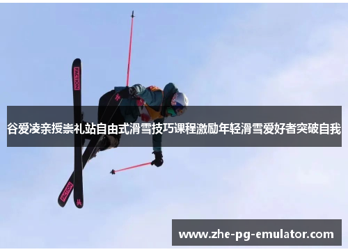 谷爱凌亲授崇礼站自由式滑雪技巧课程激励年轻滑雪爱好者突破自我 谷爱凌亲授崇礼站自由式滑雪技巧课程激励年轻滑雪爱好者突破自我