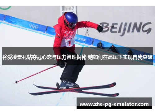 谷爱凌崇礼站夺冠心态与压力管理揭秘 她如何在高压下实现自我突破 谷爱凌崇礼站夺冠心态与压力管理揭秘 她如何在高压下实现自我突破