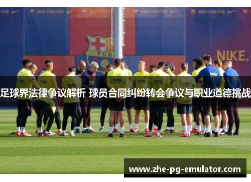 足球界法律争议解析 球员合同纠纷转会争议与职业道德挑战 足球界法律争议解析 球员合同纠纷转会争议与职业道德挑战