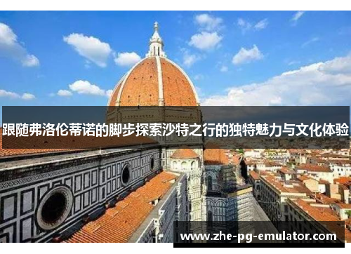 跟随弗洛伦蒂诺的脚步探索沙特之行的独特魅力与文化体验 跟随弗洛伦蒂诺的脚步探索沙特之行的独特魅力与文化体验