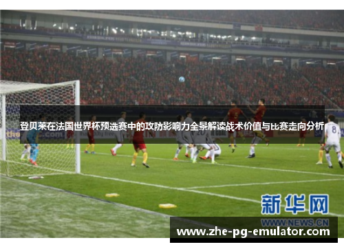 登贝莱在法国世界杯预选赛中的攻防影响力全景解读战术价值与比赛走向分析 登贝莱在法国世界杯预选赛中的攻防影响力全景解读战术价值与比赛走向分析