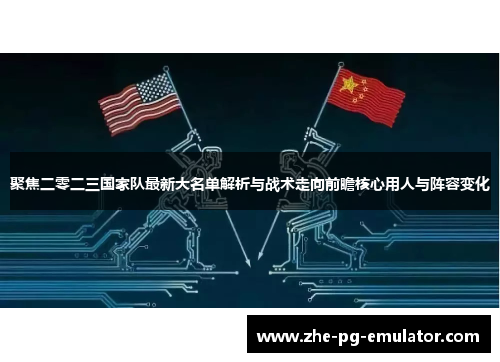 聚焦二零二三国家队最新大名单解析与战术走向前瞻核心用人与阵容变化