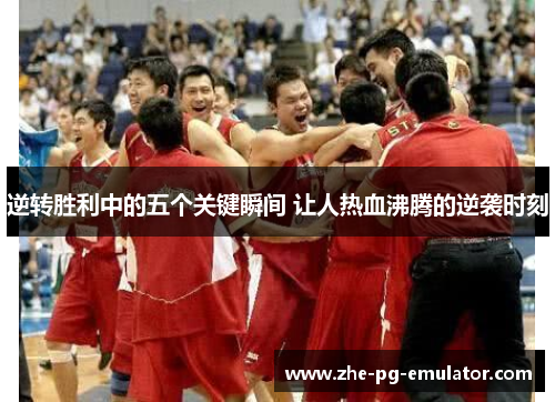 逆转胜利中的五个关键瞬间 让人热血沸腾的逆袭时刻 逆转胜利中的五个关键瞬间 让人热血沸腾的逆袭时刻