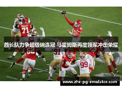 酋长队力争超级碗连冠 马霍姆斯再度领军冲击荣耀 酋长队力争超级碗连冠 马霍姆斯再度领军冲击荣耀
