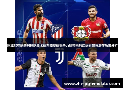 阿库尼亚缺阵对球队战术体系和整体竞争力所带来的深远影响与潜在后果分析 阿库尼亚缺阵对球队战术体系和整体竞争力所带来的深远影响与潜在后果分析