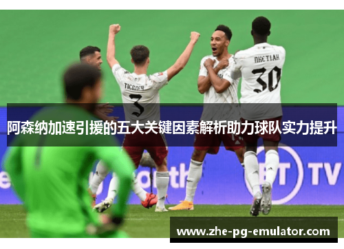 阿森纳加速引援的五大关键因素解析助力球队实力提升 阿森纳加速引援的五大关键因素解析助力球队实力提升