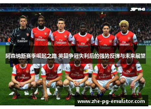 阿森纳新赛季崛起之路 英超争冠失利后的强势反弹与未来展望 阿森纳新赛季崛起之路 英超争冠失利后的强势反弹与未来展望