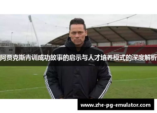 阿贾克斯青训成功故事的启示与人才培养模式的深度解析 阿贾克斯青训成功故事的启示与人才培养模式的深度解析