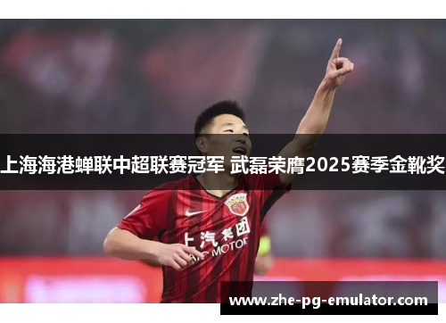 上海海港蝉联中超联赛冠军 武磊荣膺2025赛季金靴奖