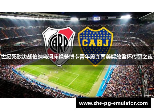 世纪死敌决战伯纳乌河床绝杀博卡青年勇夺南美解放者杯传奇之夜