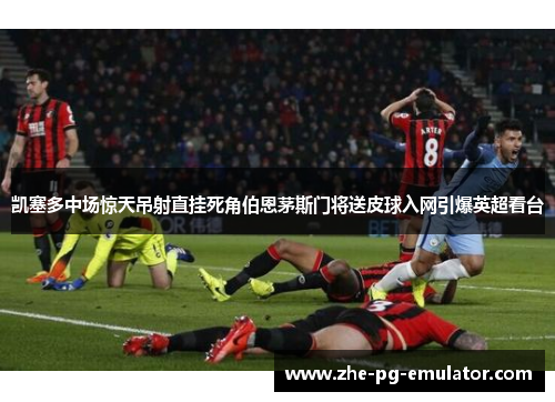 凯塞多中场惊天吊射直挂死角伯恩茅斯门将送皮球入网引爆英超看台