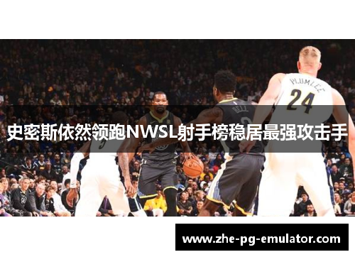 史密斯依然领跑NWSL射手榜稳居最强攻击手