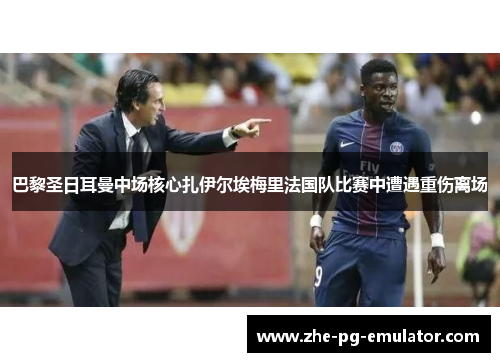巴黎圣日耳曼中场核心扎伊尔埃梅里法国队比赛中遭遇重伤离场