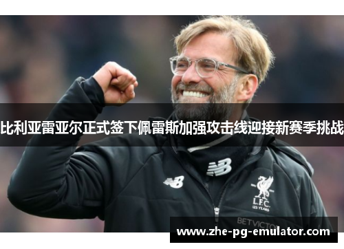 比利亚雷亚尔正式签下佩雷斯加强攻击线迎接新赛季挑战