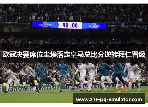 欧冠决赛席位尘埃落定皇马总比分逆转拜仁晋级