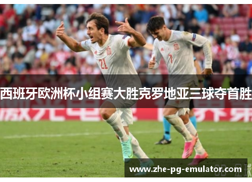 西班牙欧洲杯小组赛大胜克罗地亚三球夺首胜