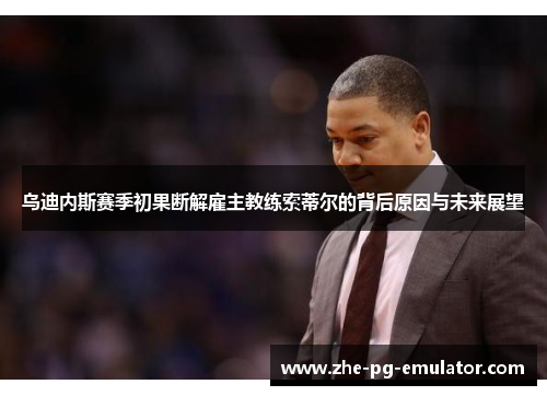 乌迪内斯赛季初果断解雇主教练索蒂尔的背后原因与未来展望