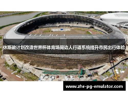 休斯敦计划改造世界杯体育场周边人行道系统提升市民出行体验