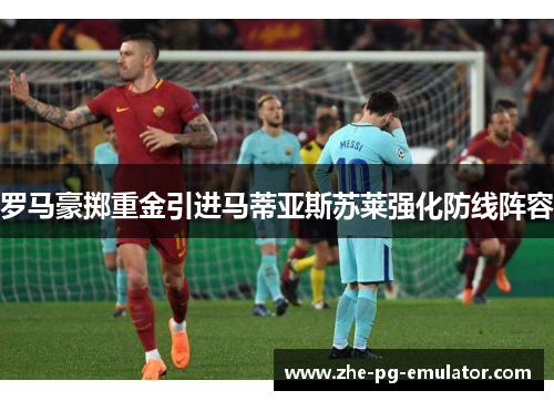 罗马豪掷重金引进马蒂亚斯苏莱强化防线阵容 罗马豪掷重金引进马蒂亚斯苏莱强化防线阵容
