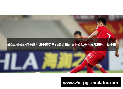 谢文能关键破门点燃希望中国男足18强赛拼出血性全队士气高涨再迎出线生机 谢文能关键破门点燃希望中国男足18强赛拼出血性全队士气高涨再迎出线生机
