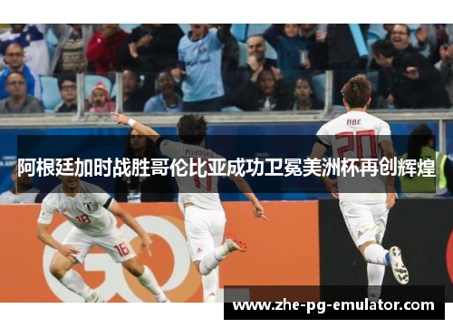 阿根廷加时战胜哥伦比亚成功卫冕美洲杯再创辉煌 阿根廷加时战胜哥伦比亚成功卫冕美洲杯再创辉煌