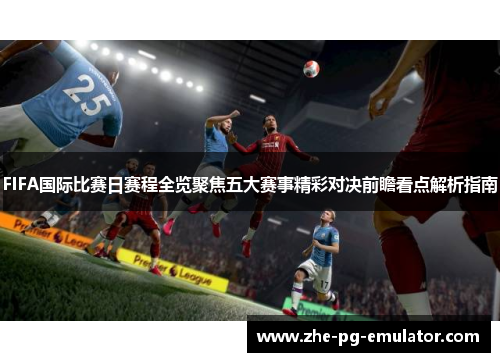 FIFA国际比赛日赛程全览聚焦五大赛事精彩对决前瞻看点解析指南 FIFA国际比赛日赛程全览聚焦五大赛事精彩对决前瞻看点解析指南