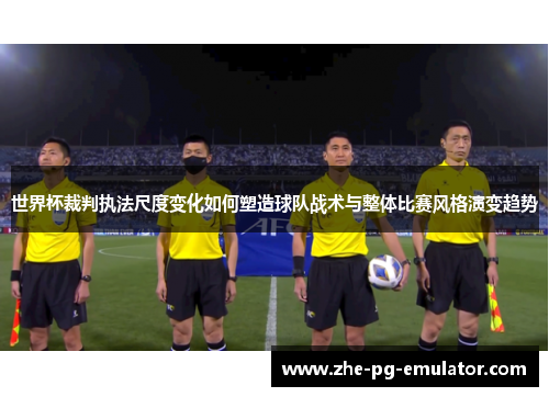 世界杯裁判执法尺度变化如何塑造球队战术与整体比赛风格演变趋势