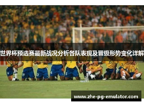 世界杯预选赛最新战况分析各队表现及晋级形势变化详解 世界杯预选赛最新战况分析各队表现及晋级形势变化详解