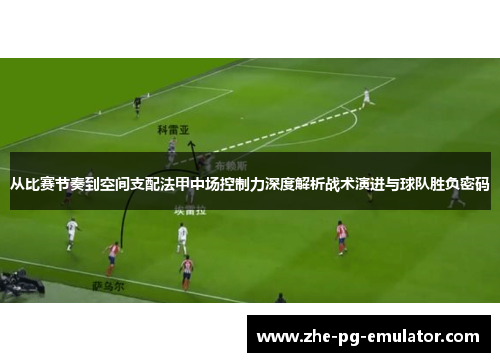 从比赛节奏到空间支配法甲中场控制力深度解析战术演进与球队胜负密码 从比赛节奏到空间支配法甲中场控制力深度解析战术演进与球队胜负密码