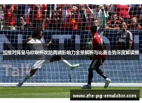 加维对阵皇马欧联杯攻防两端影响力全景解析与比赛走势深度解读报 加维对阵皇马欧联杯攻防两端影响力全景解析与比赛走势深度解读报