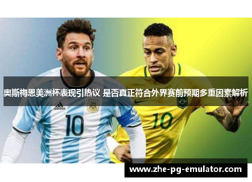 奥斯梅恩美洲杯表现引热议 是否真正符合外界赛前预期多重因素解析 奥斯梅恩美洲杯表现引热议 是否真正符合外界赛前预期多重因素解析