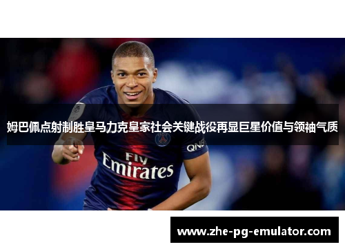 姆巴佩点射制胜皇马力克皇家社会关键战役再显巨星价值与领袖气质 姆巴佩点射制胜皇马力克皇家社会关键战役再显巨星价值与领袖气质