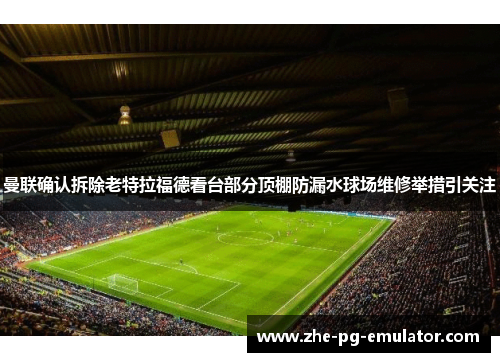 曼联确认拆除老特拉福德看台部分顶棚防漏水球场维修举措引关注 曼联确认拆除老特拉福德看台部分顶棚防漏水球场维修举措引关注