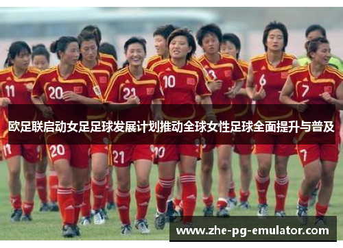欧足联启动女足足球发展计划推动全球女性足球全面提升与普及 欧足联启动女足足球发展计划推动全球女性足球全面提升与普及